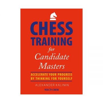 Carte: Chess Training for Candidate Masters: Accelerate Your Progress by Thinking for Yourself - A. Kalinin