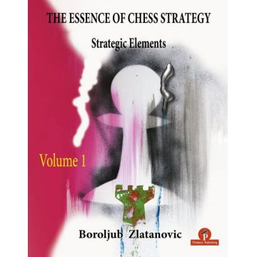 Carte : The Essence of Chess Strategy - Volume 1 : Strategic Elements - Boroljub Zlatanovic