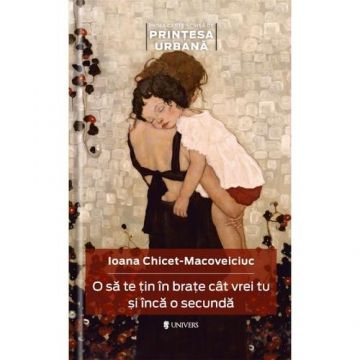 O sa te tin in brate cat vrei tu si inca o secunda - Ioana Chicet-Macoveiciuc “Printesa Urbana”